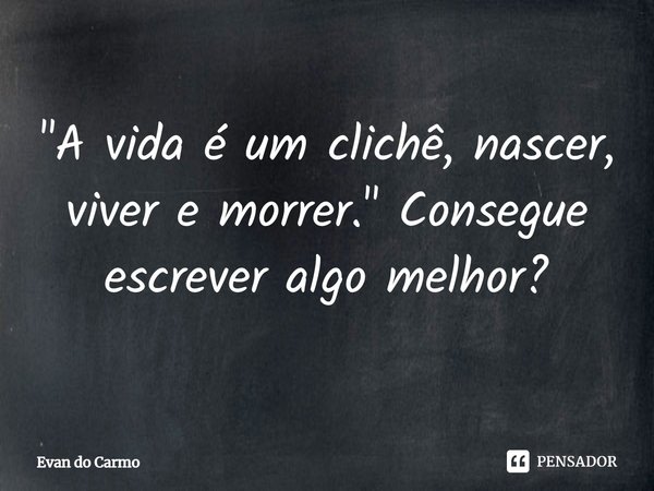 ⁠"A vida é um clichê, nascer, viver e morrer." Consegue escrever algo melhor?... Frase de Evan do carmo.