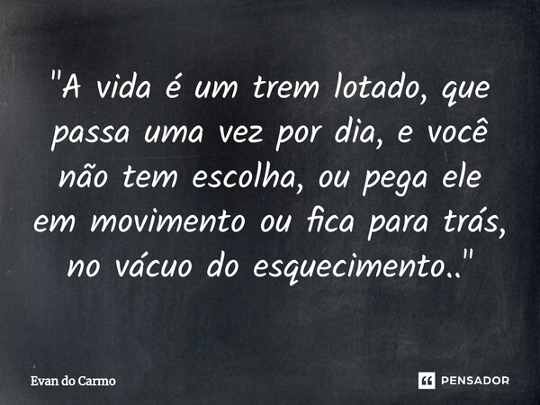 ⁠"A vida é um trem lotado, que passa uma vez por dia, e você não tem escolha, ou pega ele em movimento ou fica para trás, no vácuo do esquecimento.."... Frase de Evan do carmo.