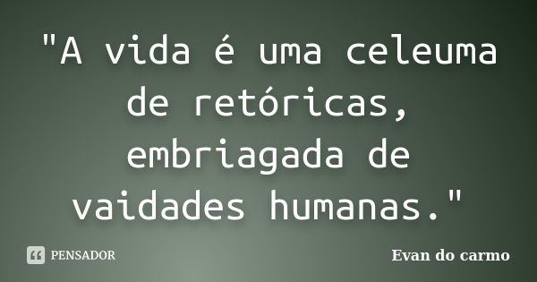 "A vida é uma celeuma de retóricas, embriagada de vaidades humanas."... Frase de Evan do Carmo.