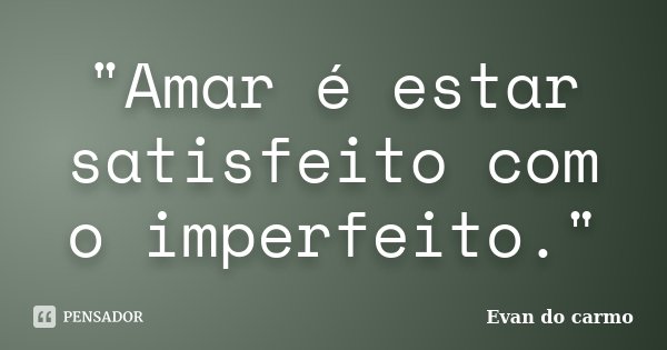 "Amar é estar satisfeito com o imperfeito."... Frase de Evan do Carmo.
