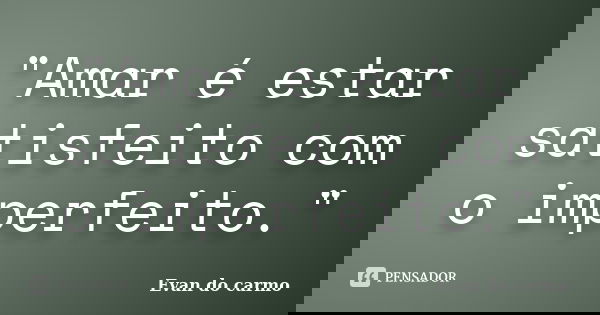 "Amar é estar satisfeito com o imperfeito."... Frase de Evan do Carmo.
