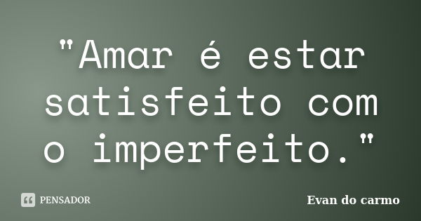 "Amar é estar satisfeito com o imperfeito."... Frase de Evan do Carmo.