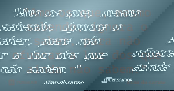"Amo os que, mesmo sabendo, ignora o saber, para não ofuscar a luz dos que ainda não sabem."... Frase de Evan do Carmo.