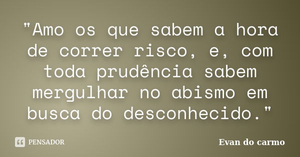 "Amo os que sabem a hora de correr risco, e, com toda prudência sabem mergulhar no abismo em busca do desconhecido."... Frase de Evan do Carmo.