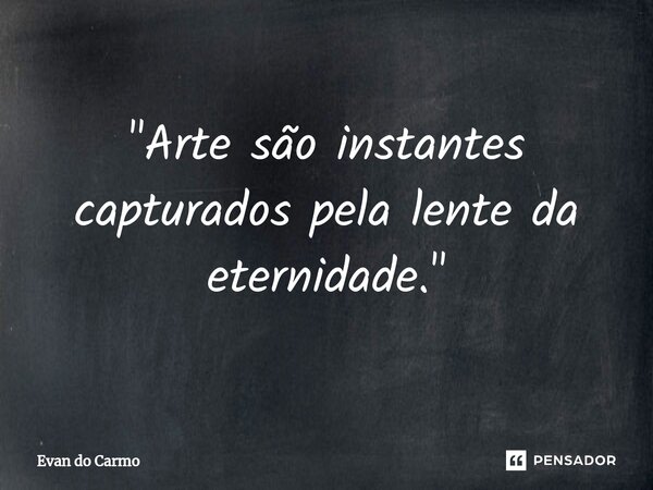 ⁠"Arte são instantes capturados pela lente da eternidade. "... Frase de Evan do carmo.