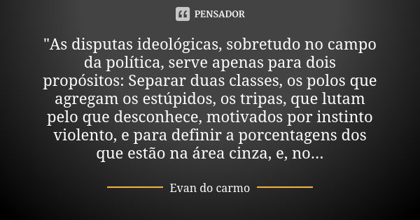 "As disputas ideológicas, sobretudo no campo da política, serve apenas para dois propósitos: Separar duas classes, os polos que agregam os estúpidos, os tr... Frase de Evan do Carmo.