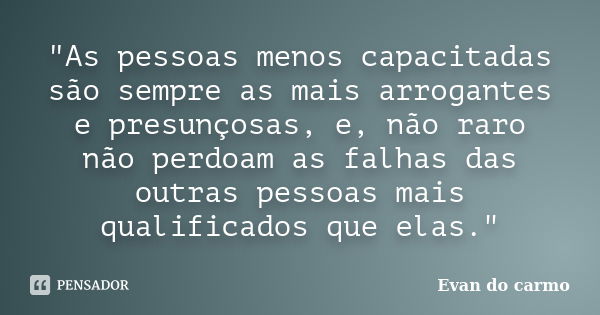 "As pessoas menos capacitadas são sempre as mais arrogantes e presunçosas, e, não raro não perdoam as falhas das outras pessoas mais qualificados que elas.... Frase de Evan do Carmo.