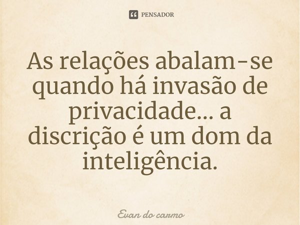 As relações abalam-se quando há invasão de privacidade... a discrição é um dom da inteligência.... Frase de EVAN DO CARMO.