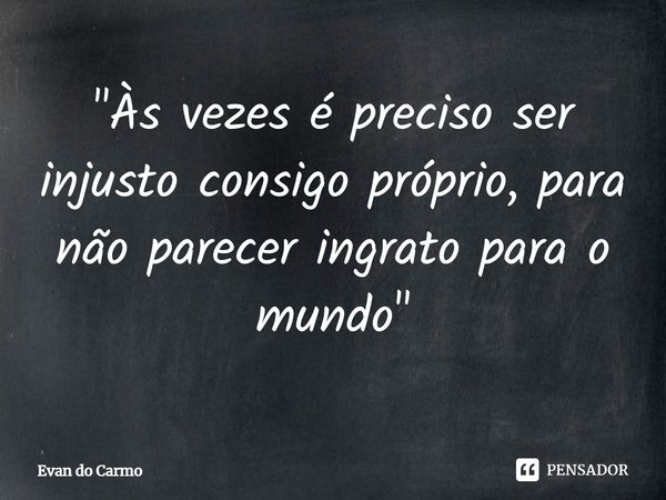 ⁠"Às vezes é preciso ser injusto consigo próprio, para não parecer ingrato para o mundo"... Frase de Evan do carmo.