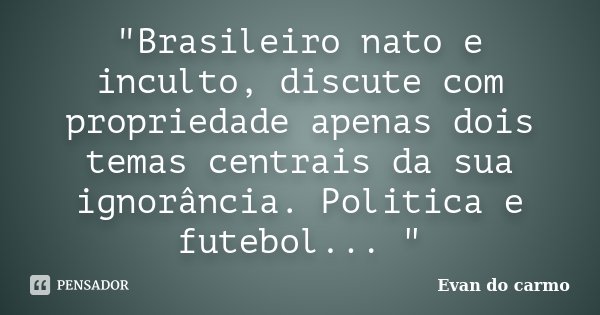 "Brasileiro nato e inculto, discute com propriedade apenas dois temas centrais da sua ignorância. Politica e futebol... "... Frase de Evan do Carmo.