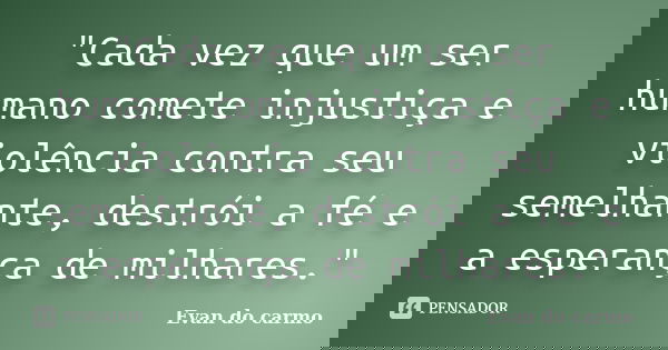 "Cada vez que um ser humano comete injustiça e violência contra seu semelhante, destrói a fé e a esperança de milhares."... Frase de Evan do Carmo.