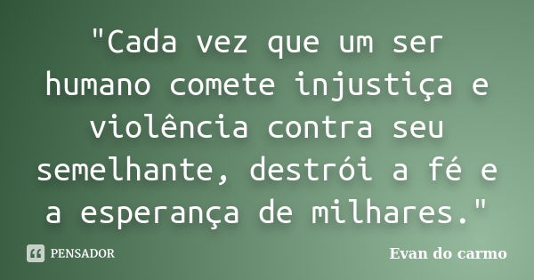 "Cada vez que um ser humano comete injustiça e violência contra seu semelhante, destrói a fé e a esperança de milhares."... Frase de Evan do Carmo.