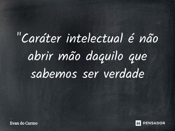 ⁠"Caráter intelectual é não abrir mão daquilo que sabemos ser verdade... Frase de Evan do carmo.