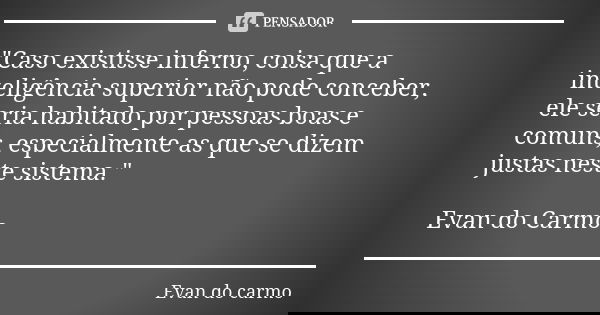 "Caso existisse inferno, coisa que a inteligência superior não pode conceber, ele seria habitado por pessoas boas e comuns, especialmente as que se dizem j... Frase de Evan do Carmo.