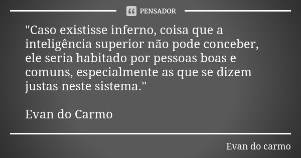 "Caso existisse inferno, coisa que a inteligência superior não pode conceber, ele seria habitado por pessoas boas e comuns, especialmente as que se dizem j... Frase de Evan do Carmo.