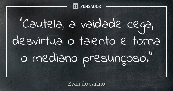 "Cautela, a vaidade cega, desvirtua o talento e torna o mediano presunçoso."... Frase de Evan do Carmo.