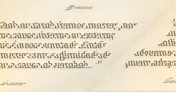 "Cedo ou tarde iremos morrer, por uma causa interna ou externa, alheia à nossa vontade. Então devemos morrer com a dignidade de quem abraçou a causa da ver... Frase de EVAN DO CARMO.