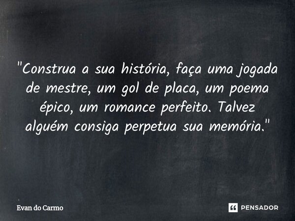 ⁠"Construa a sua história, faça uma jogada de mestre, um gol de placa, um poema épico, um romance perfeito. Talvez alguém consiga perpetua sua memória.&quo... Frase de Evan do carmo.