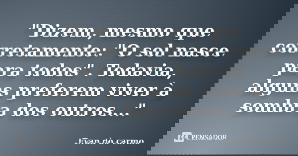 "Dizem, mesmo que corretamente: "O sol nasce para todos". Todavia, alguns preferem viver à sombra dos outros..."... Frase de Evan do Carmo.