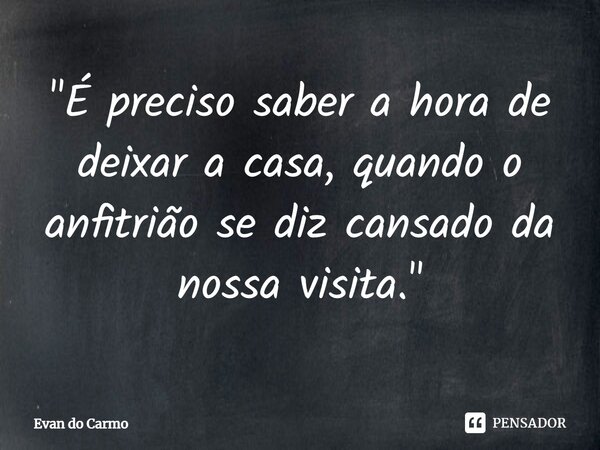⁠"É preciso saber a hora de deixar a casa, quando o anfitrião se diz cansado da nossa visita."... Frase de Evan do carmo.