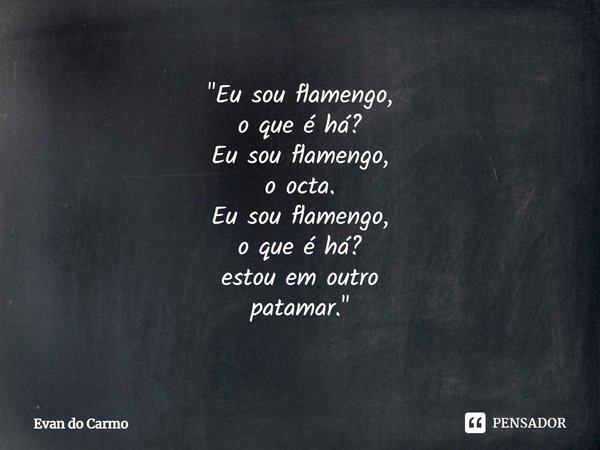 ⁠"Eu sou flamengo,
o que é há?
Eu sou flamengo,
o octa.
Eu sou flamengo,
o que é há?
estou em outro
patamar."... Frase de Evan do carmo.