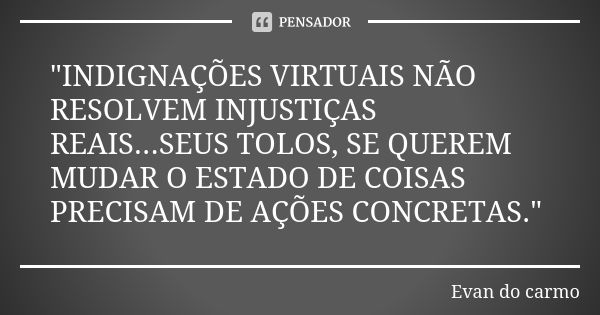 "INDIGNAÇÕES VIRTUAIS NÃO RESOLVEM INJUSTIÇAS REAIS...SEUS TOLOS, SE QUEREM MUDAR O ESTADO DE COISAS PRECISAM DE AÇÕES CONCRETAS."... Frase de EVAN DO CARMO.