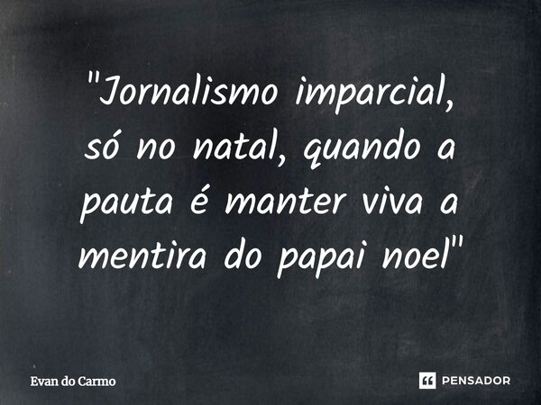 ⁠"Jornalismo imparcial, só no natal, quando a pauta é manter viva a mentira do papai noel"... Frase de Evan do carmo.