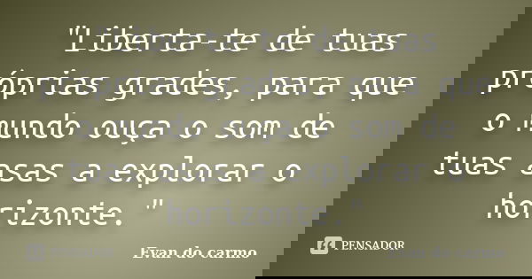 "Liberta-te de tuas próprias grades, para que o mundo ouça o som de tuas asas a explorar o horizonte."... Frase de EVAN DO CARMO.