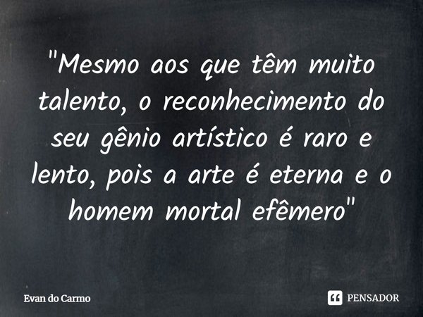 ⁠"Mesmo aos que têm muito talento, o reconhecimento do seu gênio artístico é raro e lento, pois a arte é eterna e o homem mortal efêmero"... Frase de Evan do carmo.