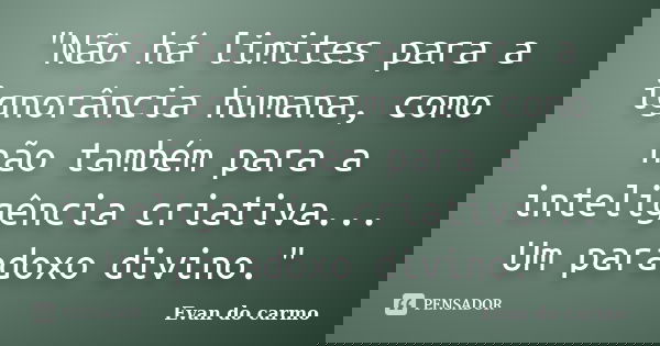 "Não há limites para a ignorância humana, como não também para a inteligência criativa... Um paradoxo divino."... Frase de Evan do Carmo.