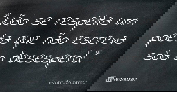 "Não se respeita um poeta que não escreva sob o desespero! "... Frase de Evan do Carmo.