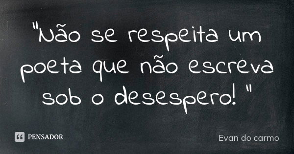 "Não se respeita um poeta que não escreva sob o desespero! "... Frase de Evan do Carmo.