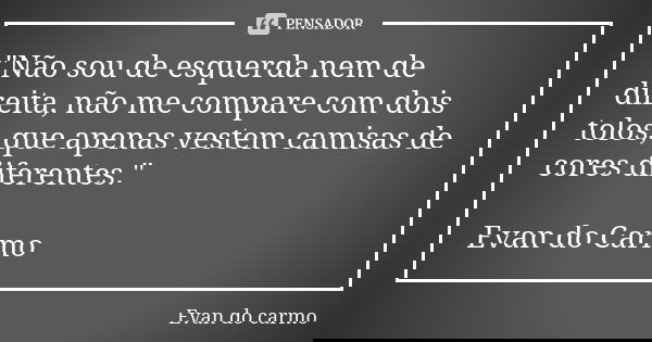 "Não sou de esquerda nem de direita, não me compare com dois tolos, que apenas vestem camisas de cores diferentes." Evan do Carmo... Frase de EVAN DO CARMO.