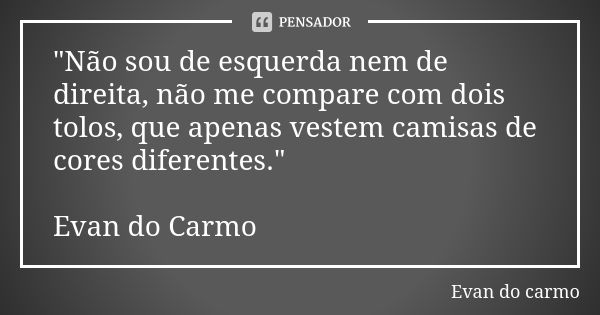 "Não sou de esquerda nem de direita, não me compare com dois tolos, que apenas vestem camisas de cores diferentes." Evan do Carmo... Frase de EVAN DO CARMO.