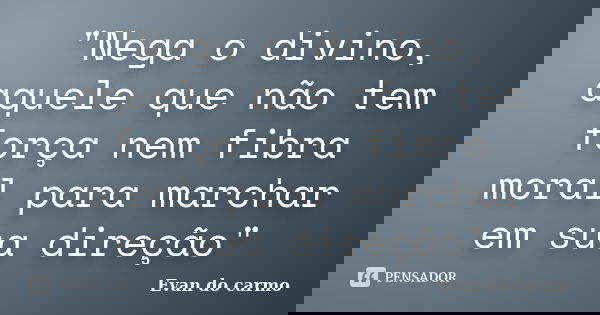 "Nega o divino, aquele que não tem força nem fibra moral para marchar em sua direção"... Frase de Evan do Carmo.