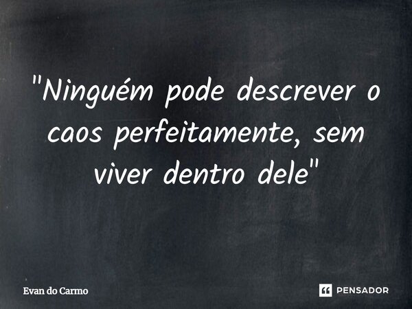 ⁠"Ninguém pode descrever o caos perfeitamente, sem viver dentro dele"... Frase de Evan do carmo.