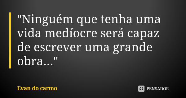 "Ninguém que tenha uma vida medíocre será capaz de escrever uma grande obra..."... Frase de EVAN DO CARMO.