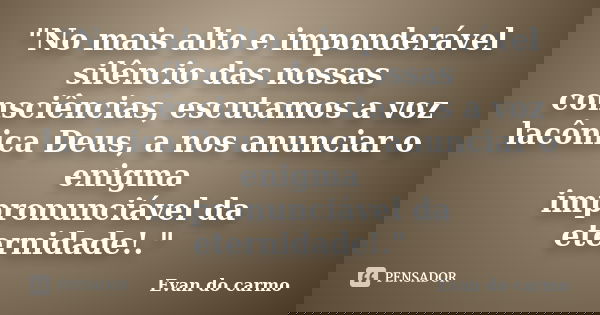 "No mais alto e imponderável silêncio das nossas consciências, escutamos a voz lacônica Deus, a nos anunciar o enigma impronunciável da eternidade!."... Frase de Evan do Carmo.
