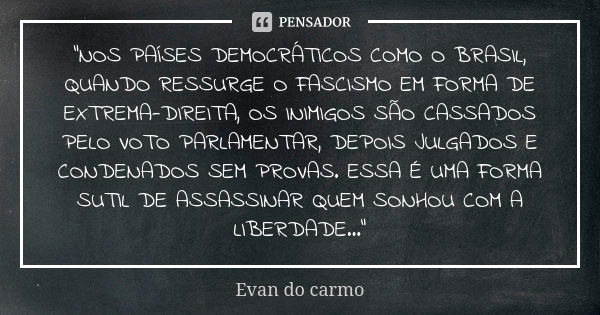 "NOS PAÍSES DEMOCRÁTICOS COMO O BRASIL, QUANDO RESSURGE O FASCISMO EM FORMA DE EXTREMA-DIREITA, OS INIMIGOS SÃO CASSADOS PELO VOTO PARLAMENTAR, DEPOIS JULG... Frase de EVAN DO CARMO.