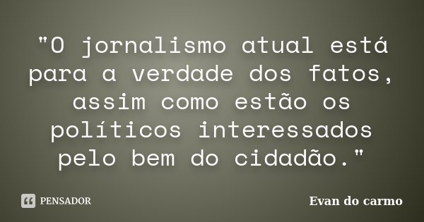 "O jornalismo atual está para a verdade dos fatos, assim como estão os políticos interessados pelo bem do cidadão."... Frase de Evan do Carmo.