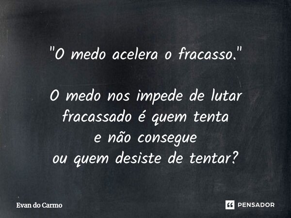 "O medo acelera o fracasso. "⁠ O medo nos impede de lutar fracassado é quem tenta e não consegue ou quem desiste de tentar?... Frase de Evan do carmo.