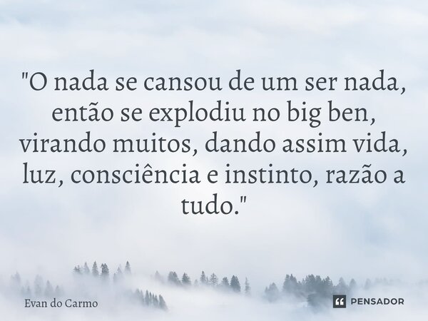 ⁠"O nada se cansou de um ser nada, então se explodiu no big ben, virando muitos, dando assim vida, luz, consciência e instinto, razão a tudo."... Frase de Evan do carmo.