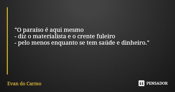 "O paraíso é aqui mesmo - diz o materialista e o crente fuleiro - pelo menos enquanto se tem saúde e dinheiro."... Frase de Evan do Carmo.