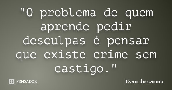 "O problema de quem aprende pedir desculpas é pensar que existe crime sem castigo."... Frase de Evan do Carmo.