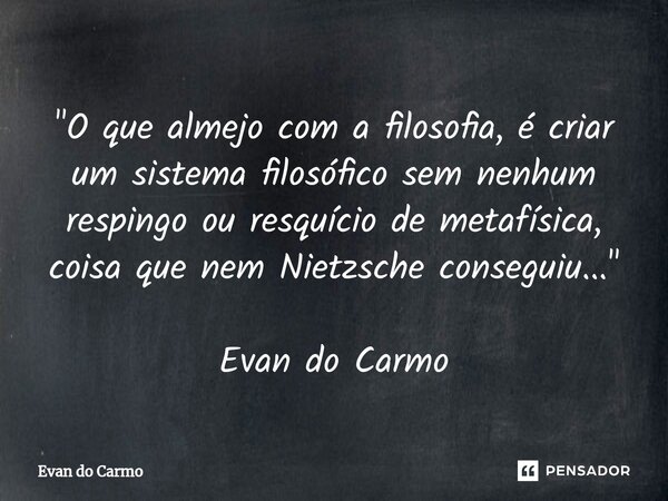 ⁠"O que almejo com a filosofia, é criar um sistema filosófico sem nenhum respingo ou resquício de metafísica, coisa que nem Nietzsche conseguiu..." Ev... Frase de Evan do carmo.