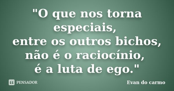 "O que nos torna especiais, entre os outros bichos, não é o raciocínio, é a luta de ego."... Frase de Evan do Carmo.