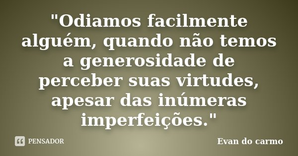 "Odiamos facilmente alguém, quando não temos a generosidade de perceber suas virtudes, apesar das inúmeras imperfeições."... Frase de Evan do Carmo.