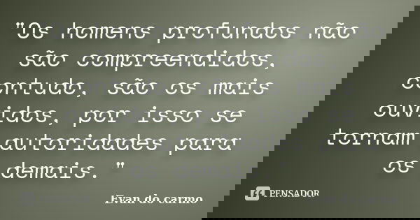 "Os homens profundos não são compreendidos, contudo, são os mais ouvidos, por isso se tornam autoridades para os demais."... Frase de Evan do Carmo.