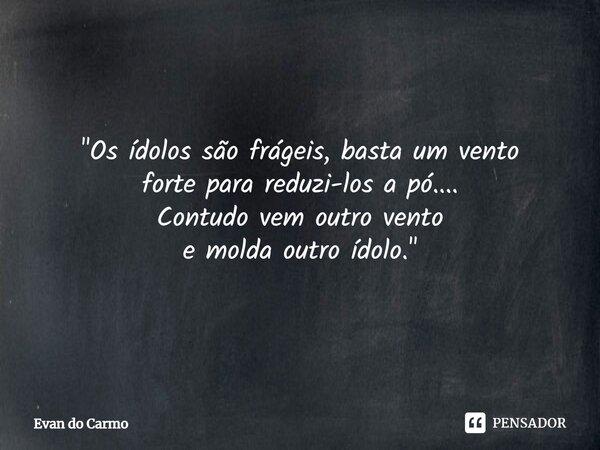 ⁠"Os ídolos são frágeis, basta um vento forte para reduzi-los a pó.... Contudo vem outro vento e molda outro ídolo."... Frase de Evan do carmo.