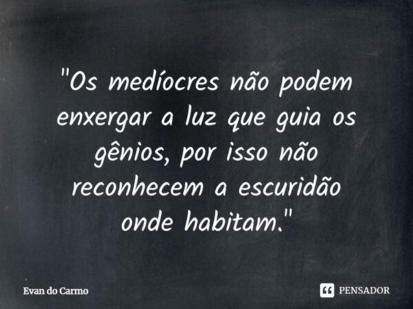 ⁠"Os medíocres não podem enxergar a luz que guia os gênios, por isso não reconhecem a escuridão onde habitam."... Frase de Evan do carmo.